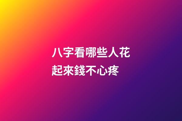 八字看哪些人花起來錢不心疼