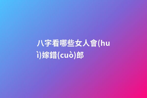 八字看哪些女人會(huì)嫁錯(cuò)郎