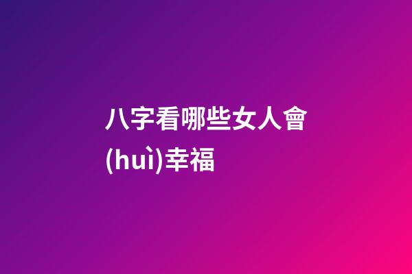 八字看哪些女人會(huì)幸福