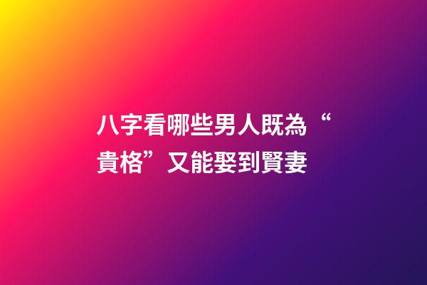 八字看哪些男人既為“貴格”又能娶到賢妻