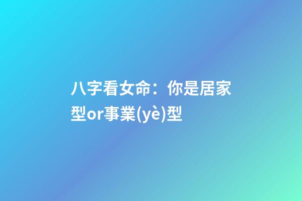 八字看女命：你是居家型or事業(yè)型