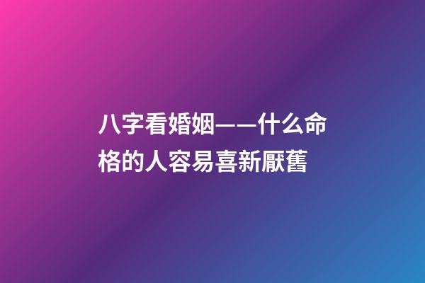 八字看婚姻——什么命格的人容易喜新厭舊