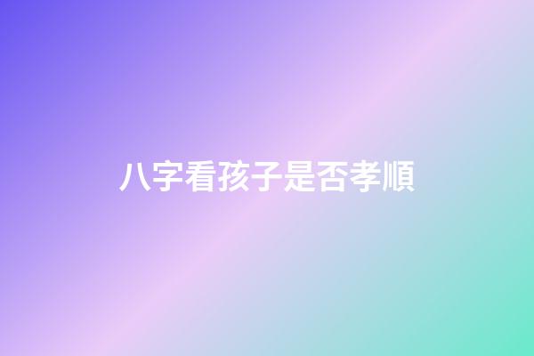 八字看孩子是否孝順