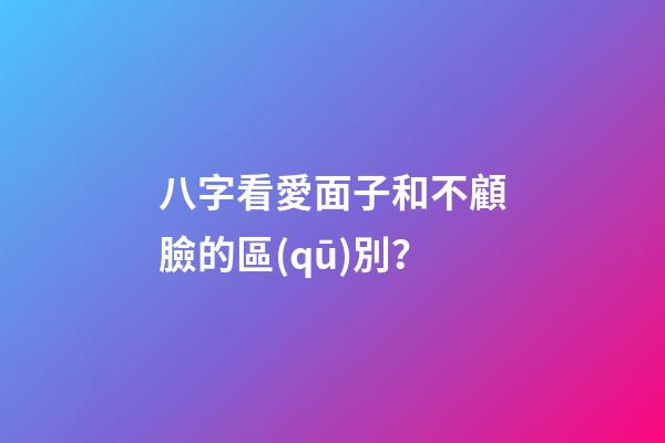 八字看愛面子和不顧臉的區(qū)別？