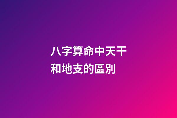 八字算命中天干和地支的區別