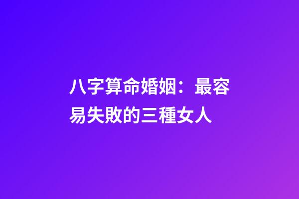 八字算命婚姻：最容易失敗的三種女人