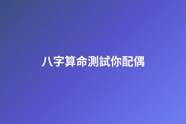 八字算命測試你配偶