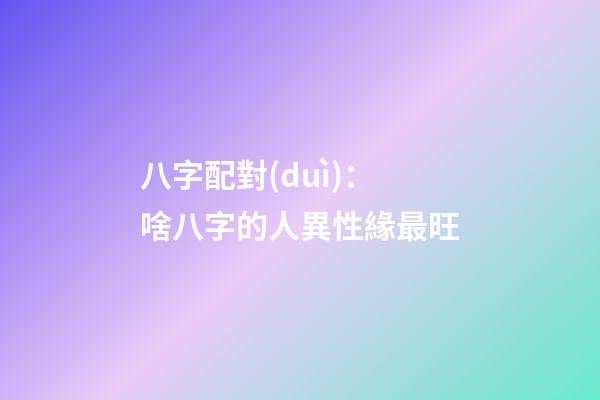 八字配對(duì)：啥八字的人異性緣最旺