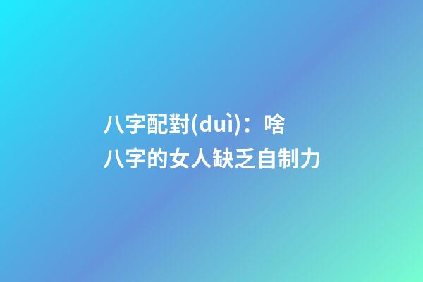 八字配對(duì)：啥八字的女人缺乏自制力