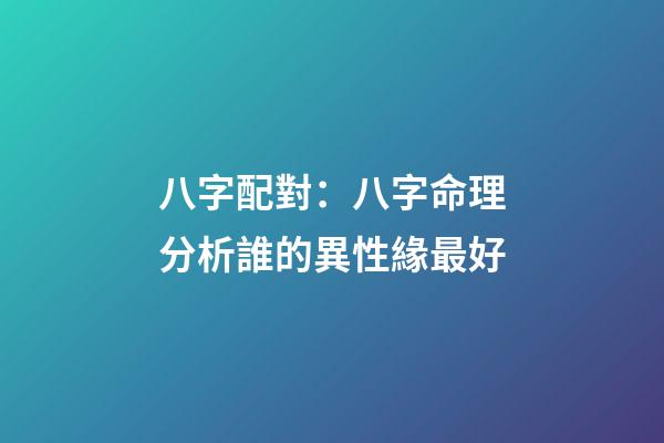 八字配對：八字命理分析誰的異性緣最好