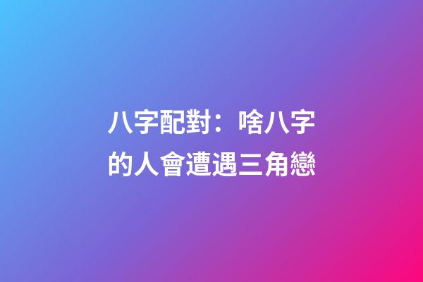 八字配對：啥八字的人會遭遇三角戀