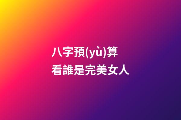 八字預(yù)算看誰是完美女人
