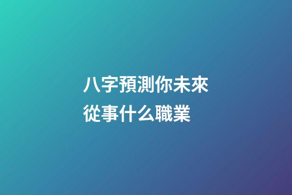 八字預測你未來從事什么職業