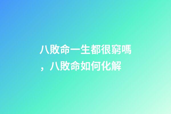 八敗命一生都很窮嗎，八敗命如何化解