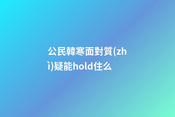 公民韓寒面對質(zhì)疑能hold住么