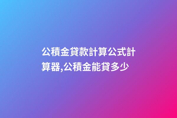 公積金貸款計算公式計算器,公積金能貸多少-第1張-觀點-玄機派