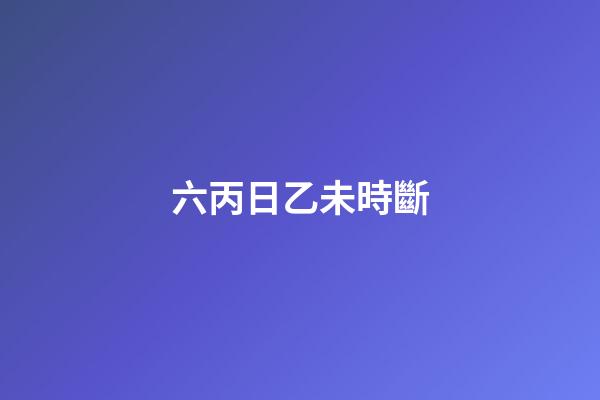 六丙日乙未時斷