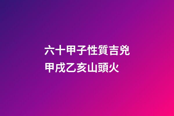 六十甲子性質吉兇甲戌乙亥山頭火