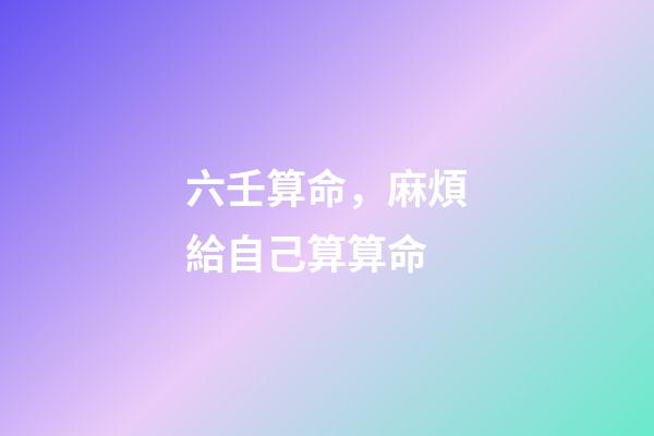 六壬算命，麻煩給自己算算命-第1張-觀點-玄機派