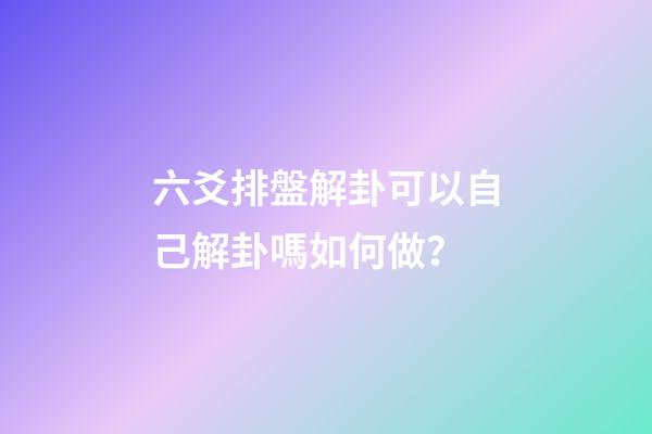 六爻排盤解卦可以自己解卦嗎如何做？
