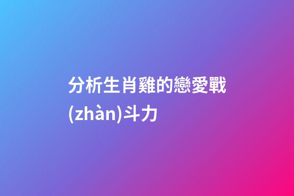 分析生肖雞的戀愛戰(zhàn)斗力