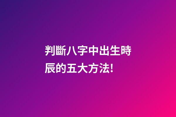 判斷八字中出生時辰的五大方法!