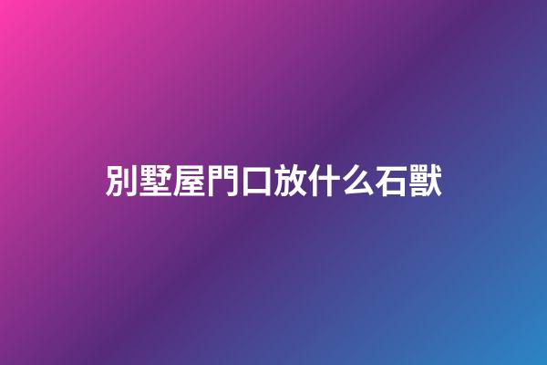 別墅屋門口放什么石獸