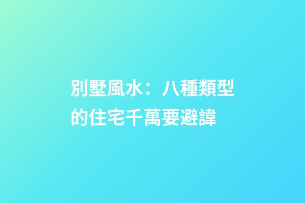 別墅風水：八種類型的住宅千萬要避諱