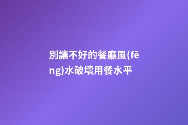 別讓不好的餐廳風(fēng)水破壞用餐水平