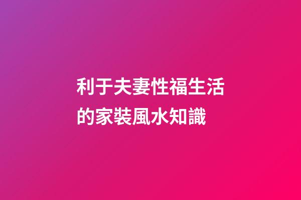 利于夫妻性福生活的家裝風水知識