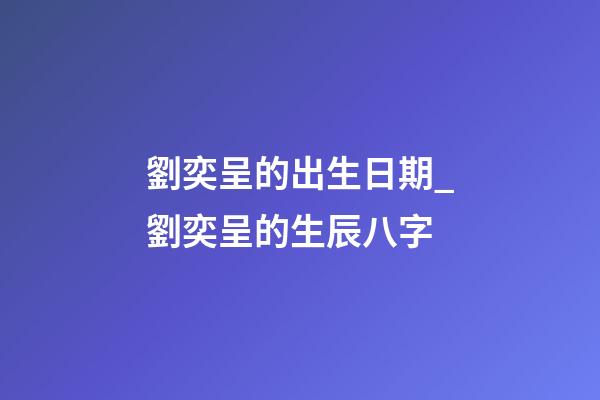 劉奕呈的出生日期_劉奕呈的生辰八字