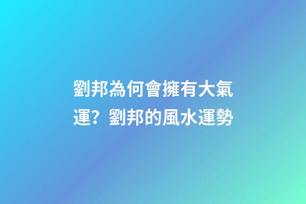 劉邦為何會擁有大氣運？劉邦的風水運勢