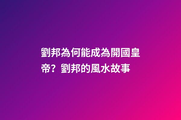 劉邦為何能成為開國皇帝？劉邦的風水故事