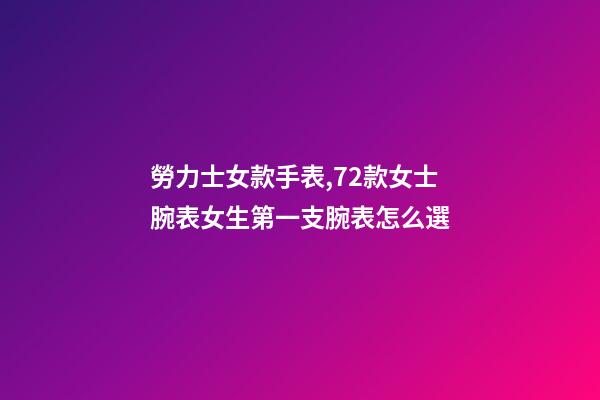 勞力士女款手表,72款女士腕表女生第一支腕表怎么選-第1張-觀點-玄機派