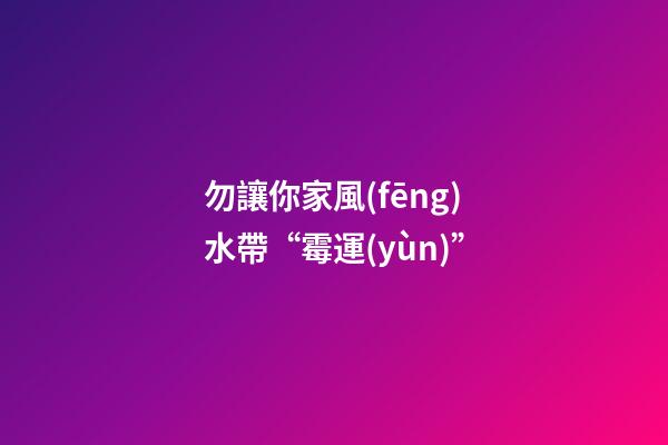 勿讓你家風(fēng)水帶“霉運(yùn)”