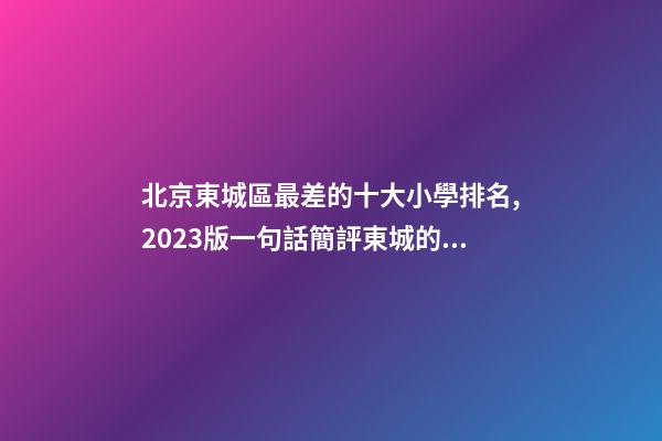 北京東城區最差的十大小學排名,2023版一句話簡評東城的小學(一)-第1張-觀點-玄機派
