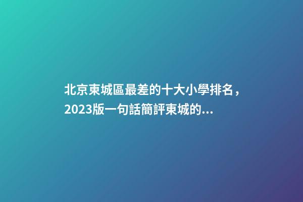 北京東城區最差的十大小學排名，2023版一句話簡評東城的小學(一)-第1張-觀點-玄機派