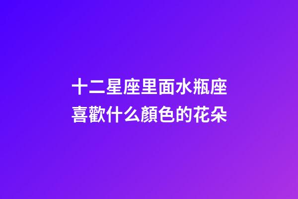 十二星座里面水瓶座喜歡什么顏色的花朵-第1張-星座運勢-玄機派