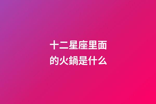 十二星座里面的火鍋是什么-第1張-星座運勢-玄機派