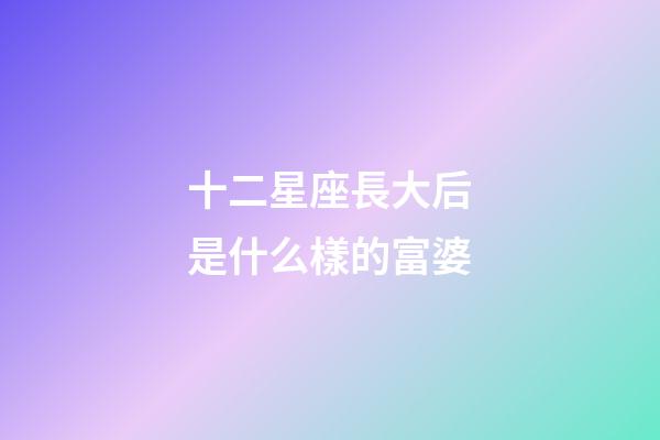 十二星座長大后是什么樣的富婆