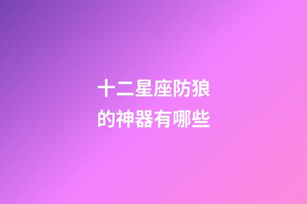 十二星座防狼的神器有哪些