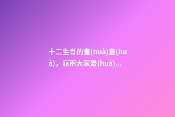 十二生肖的畫(huà)畫(huà)，嶺南大家畫(huà)十二生肖-第1張-觀點(diǎn)-玄機(jī)派