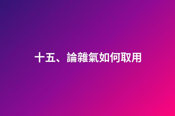 十五、論雜氣如何取用