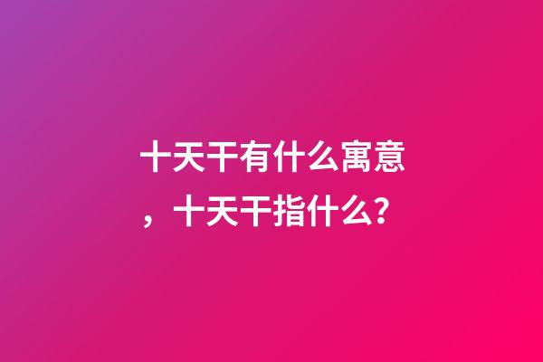 十天干有什么寓意，十天干指什么？