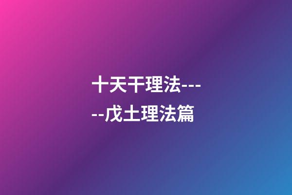 十天干理法-----戊土理法篇