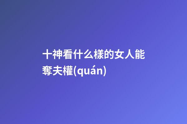 十神看什么樣的女人能奪夫權(quán)