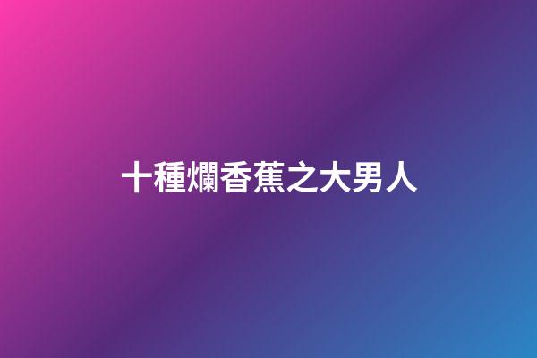 十種爛香蕉之大男人