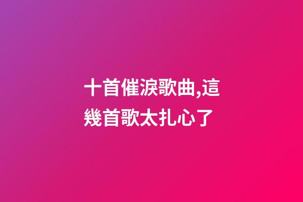 十首催淚歌曲,這幾首歌太扎心了-第1張-觀點-玄機派
