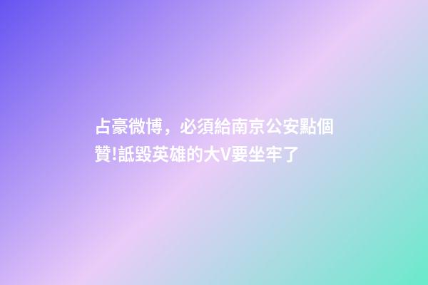 占豪微博，必須給南京公安點個贊!詆毀英雄的大V要坐牢了-第1張-觀點-玄機派