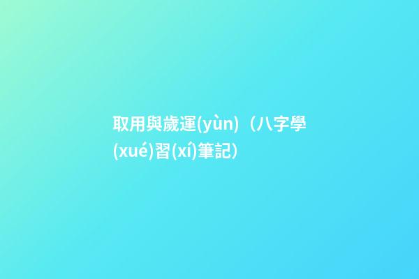 取用與歲運(yùn)（八字學(xué)習(xí)筆記）